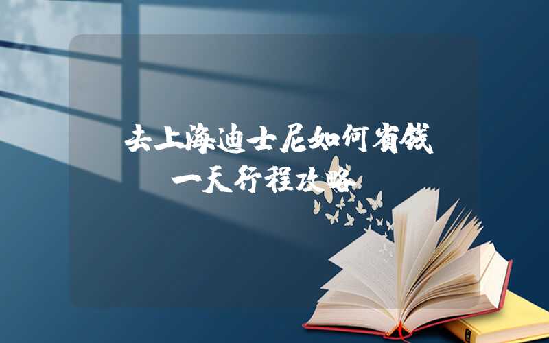 【去上海迪士尼如何省钱？】- 一天行程攻略