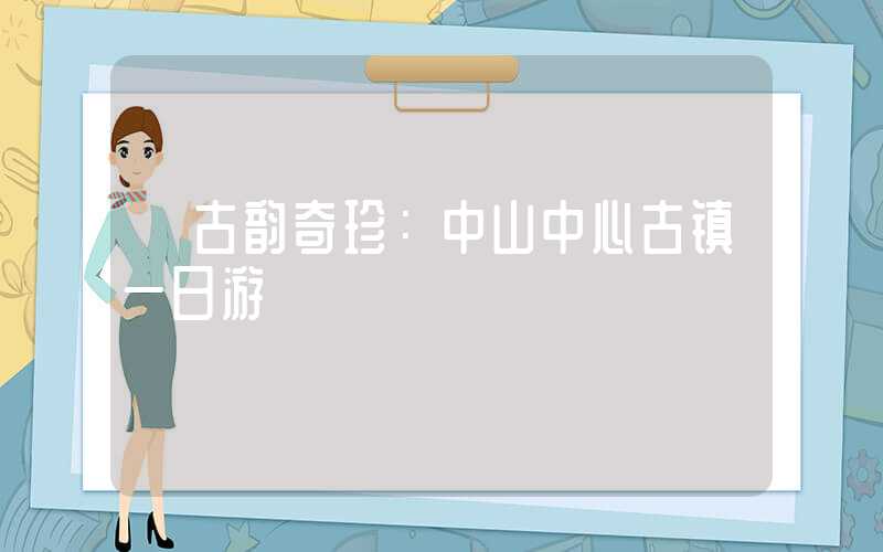 【古韵奇珍：中山中心古镇一日游】