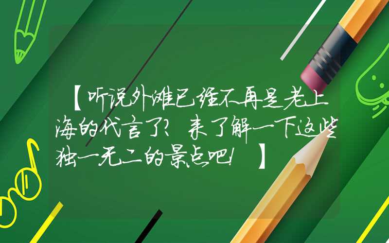 【听说外滩已经不再是老上海的代言了？来了解一下这些独一无二的景点吧！】