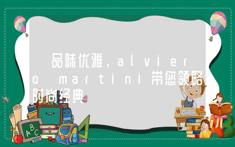 【品味优雅，alviero martini带您领略时尚经典】