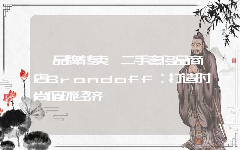 【品牌转卖】二手奢侈品商店Brandoff：打造时尚循环经济