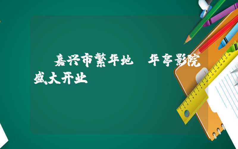 【嘉兴市繁华地段华亭影院盛大开业】