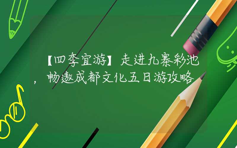 【四季宜游】走进九寨彩池，畅遨成都文化五日游攻略