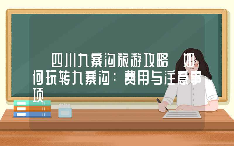 【四川九寨沟旅游攻略】如何玩转九寨沟：费用与注意事项