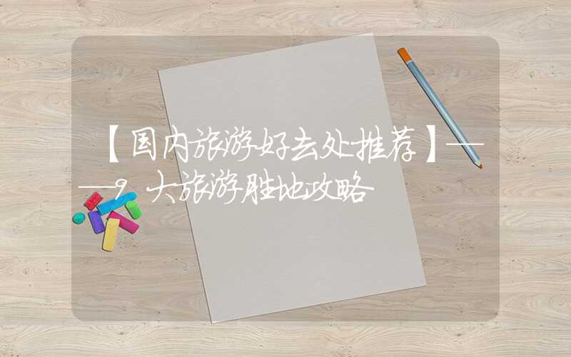 【国内旅游好去处推荐】——9大旅游胜地攻略