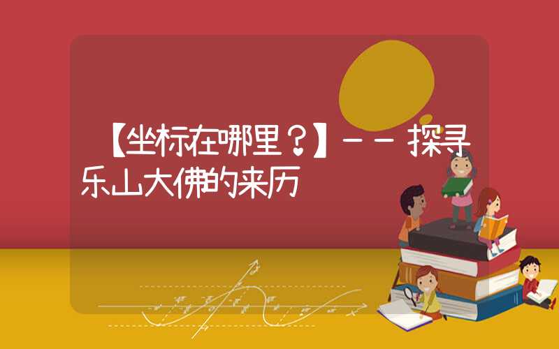 【坐标在哪里？】——探寻乐山大佛的来历