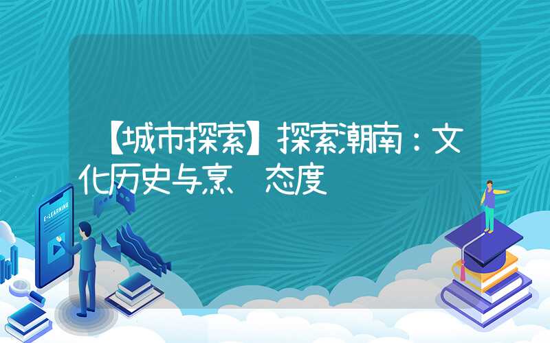 【城市探索】探索潮南：文化历史与烹饪态度