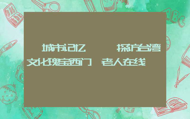 【城市记忆】——探访台湾文化瑰宝西门町老人在线