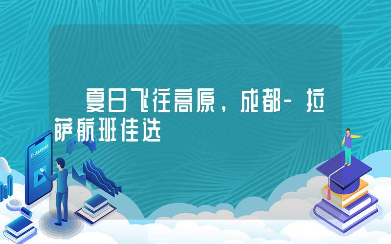 【夏日飞往高原,成都-拉萨航班佳选】
