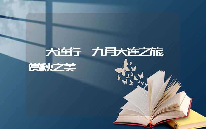 【大连行】九月大连之旅，赏秋之美