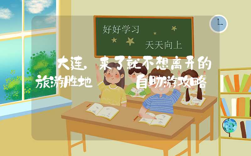 【大连,来了就不想离开的旅游胜地】——自助游攻略