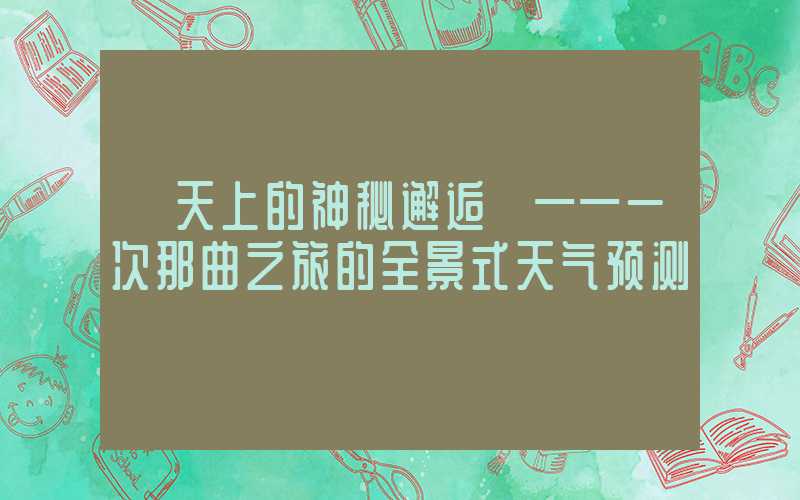 【天上的神秘邂逅】——一次那曲之旅的全景式天气预测