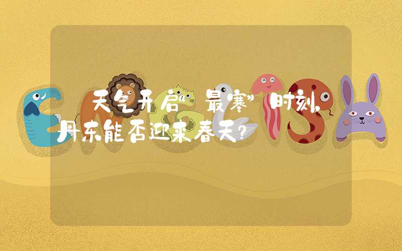 【天气开启“最寒”时刻，丹东能否迎来春天？】