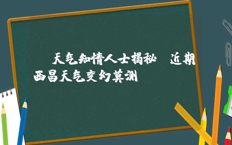 【天气知情人士揭秘：近期西昌天气变幻莫测！】
