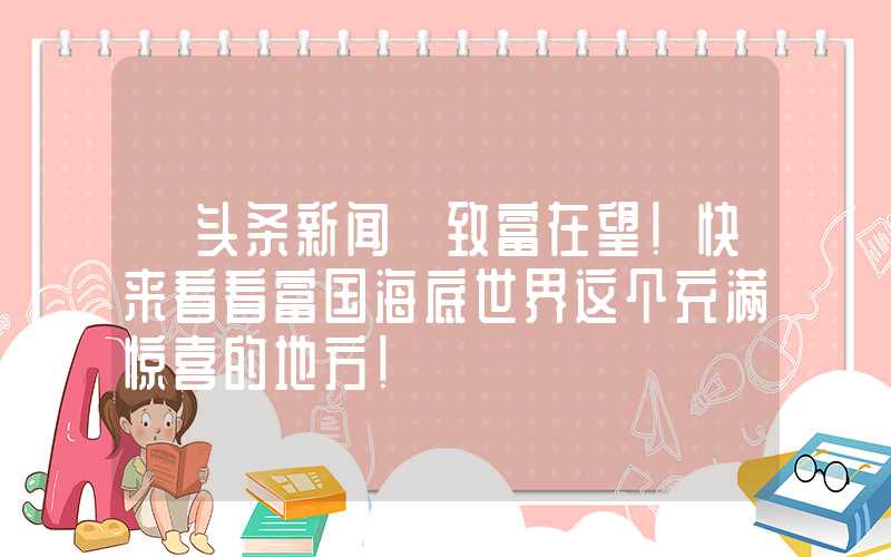 【头条新闻】致富在望!快来看看富国海底世界这个充满惊喜的地方!