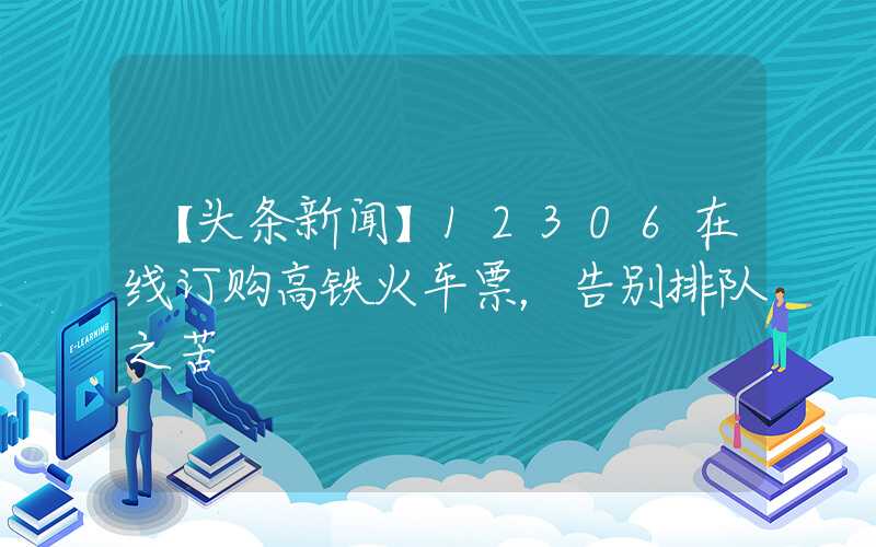 【头条新闻】12306在线订购高铁火车票，告别排队之苦