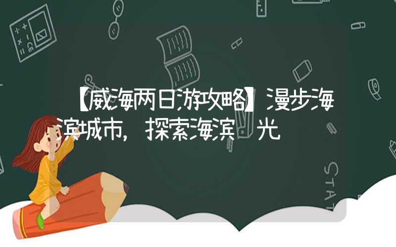 【威海两日游攻略】漫步海滨城市，探索海滨风光