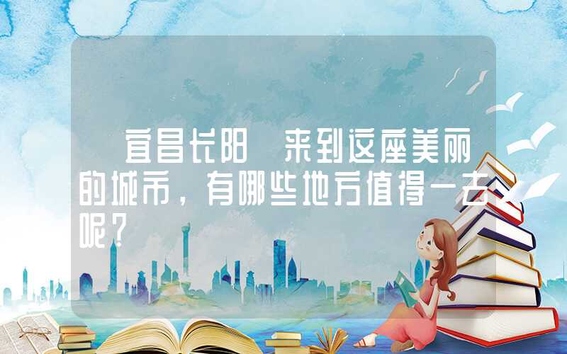 【宜昌长阳】来到这座美丽的城市,有哪些地方值得一去呢?