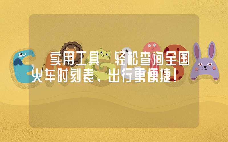 【实用工具】轻松查询全国火车时刻表，出行更便捷！