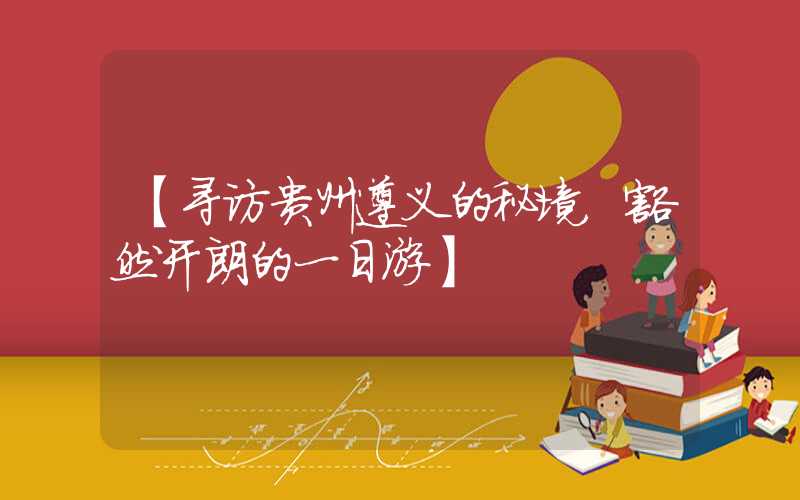 【寻访贵州遵义的秘境，豁然开朗的一日游】