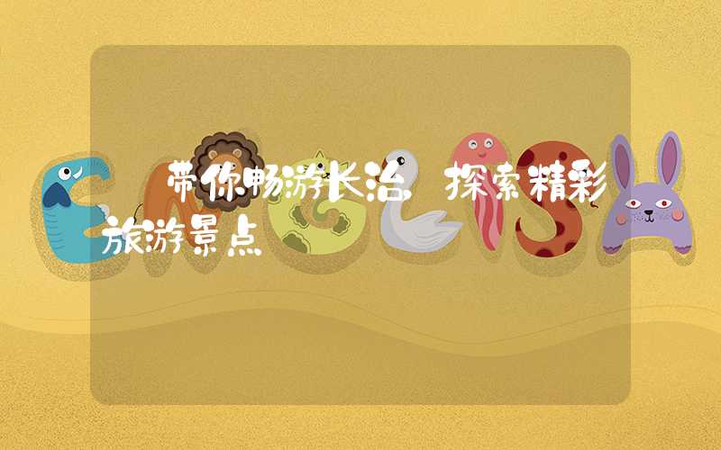【带你畅游长治，探索精彩旅游景点】