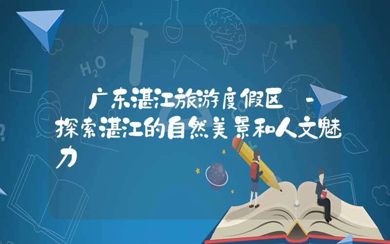 【广东湛江旅游度假区】-探索湛江的自然美景和人文魅力