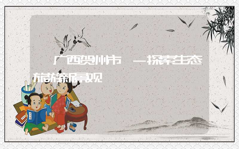 【广西贺州市】-探索生态旅游新景观
