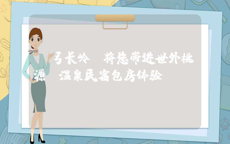【弓长岭】将您带进世外桃源，温泉民宿包房体验