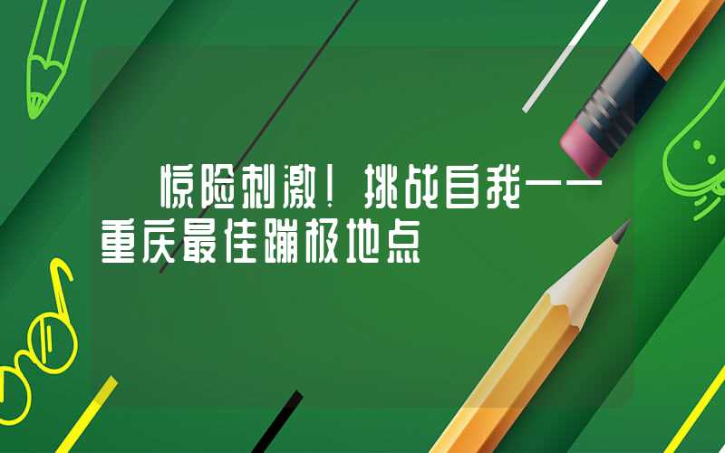 【惊险刺激！挑战自我——重庆最佳蹦极地点】