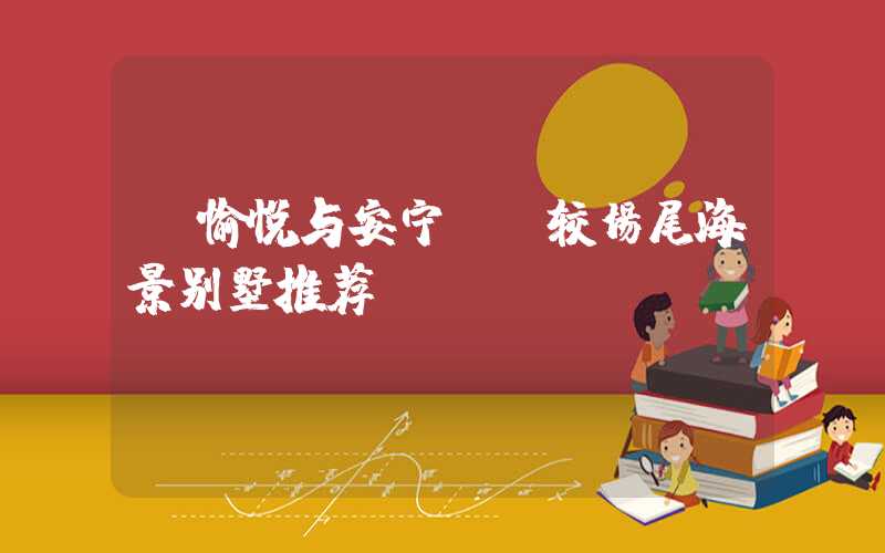 【愉悦与安宁——较场尾海景别墅推荐】