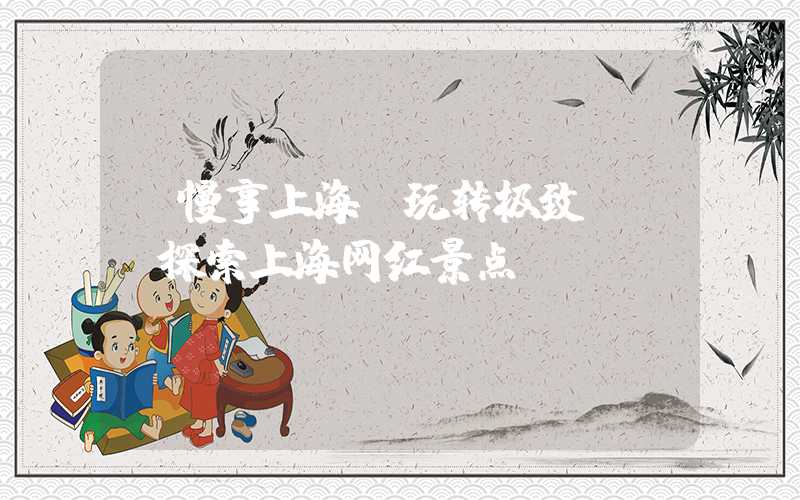 【慢享上海，玩转极致】——探索上海网红景点
