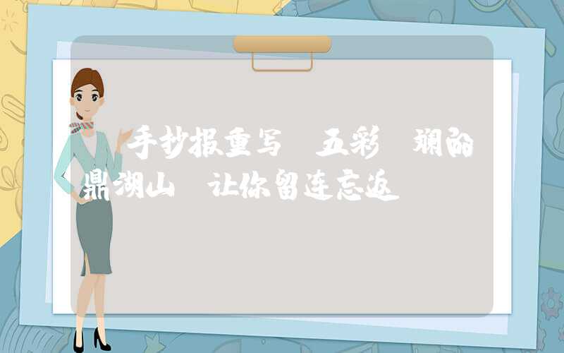 【手抄报重写】五彩斑斓的鼎湖山，让你留连忘返