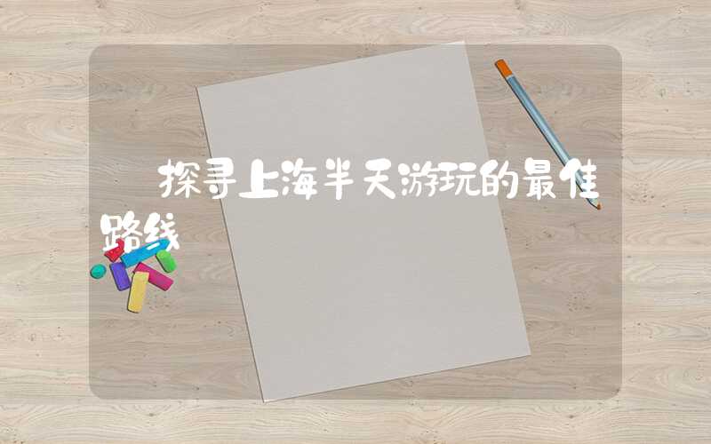 【探寻上海半天游玩的最佳路线】