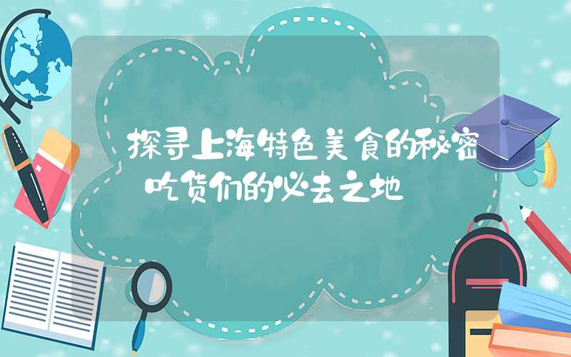 【探寻上海特色美食的秘密——吃货们的必去之地】