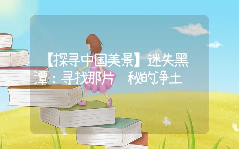 【探寻中国美景】迷失黑龙潭：寻找那片隐秘的净土