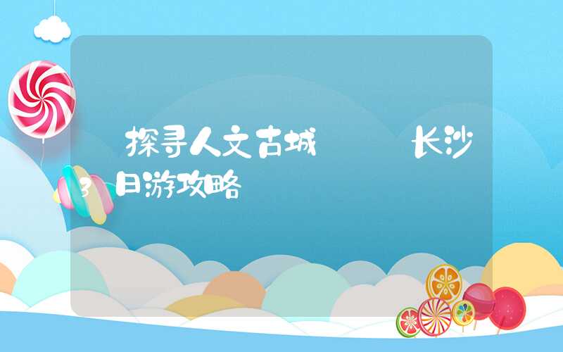 【探寻人文古城】——长沙3日游攻略