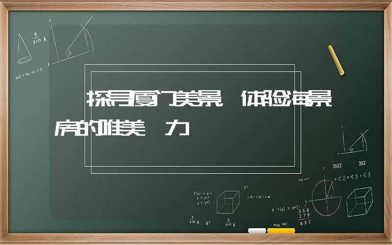 【探寻厦门美景，体验海景房的唯美魅力】