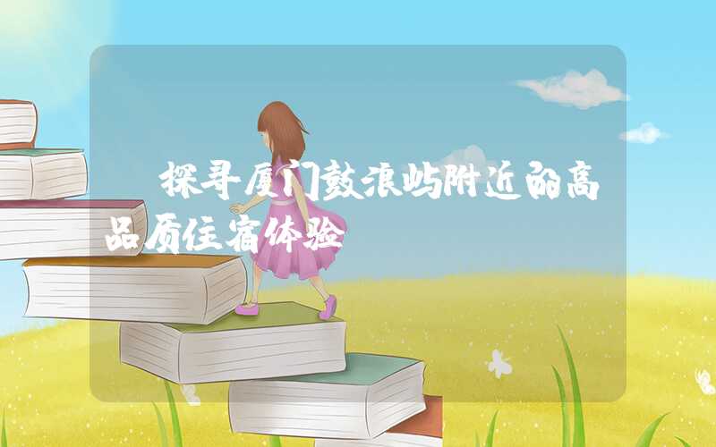 【探寻厦门鼓浪屿附近的高品质住宿体验】