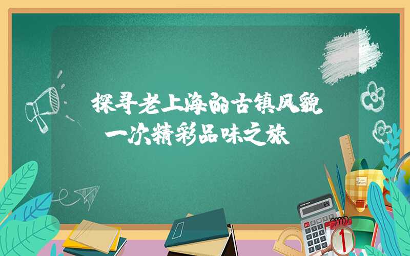 【探寻老上海的古镇风貌】——一次精彩品味之旅