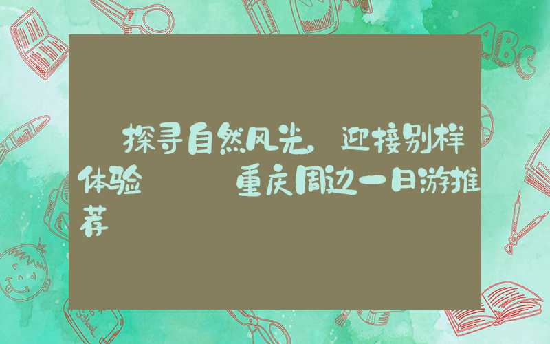 【探寻自然风光，迎接别样体验】——重庆周边一日游推荐