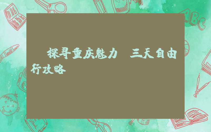 【探寻重庆魅力】三天自由行攻略