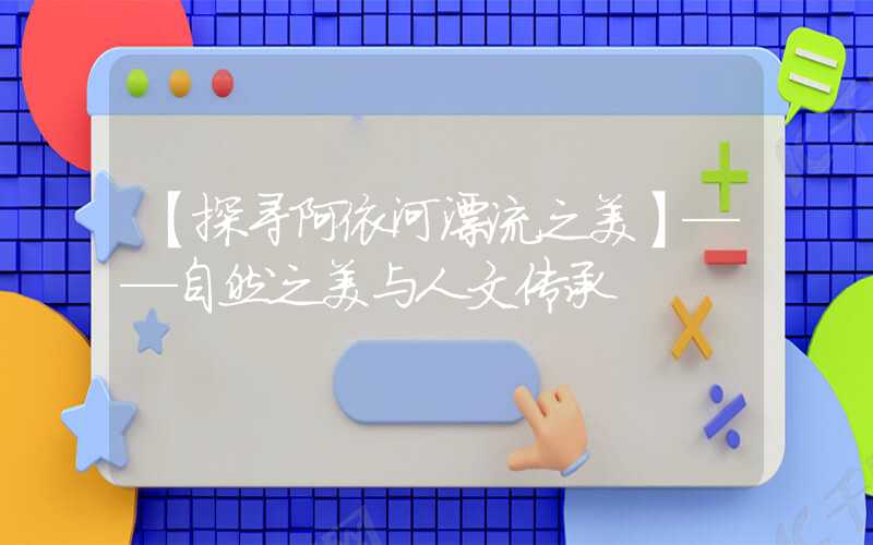 【探寻阿依河漂流之美】——自然之美与人文传承