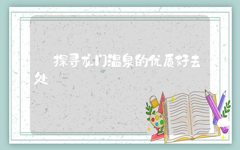 【探寻龙门温泉的优质好去处】