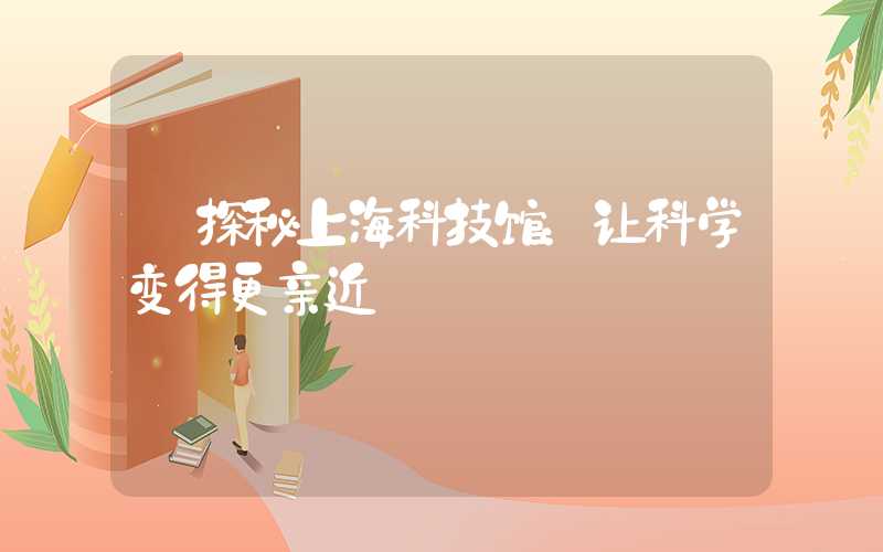 【探秘上海科技馆：让科学变得更亲近】