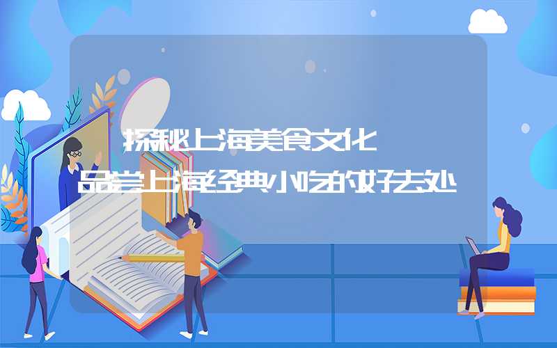 【探秘上海美食文化】——品尝上海经典小吃的好去处