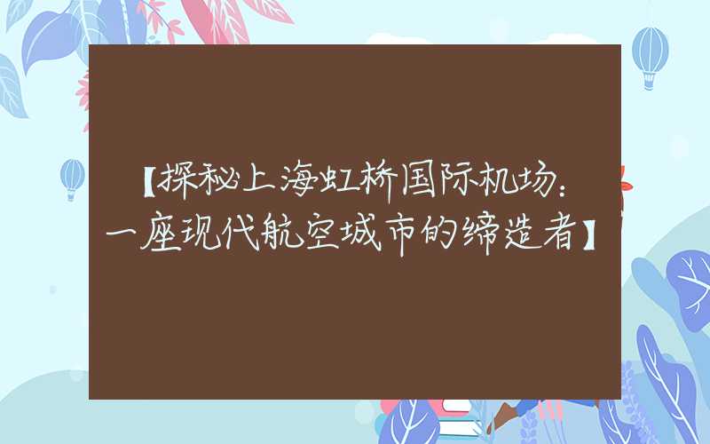 【探秘上海虹桥国际机场：一座现代航空城市的缔造者】