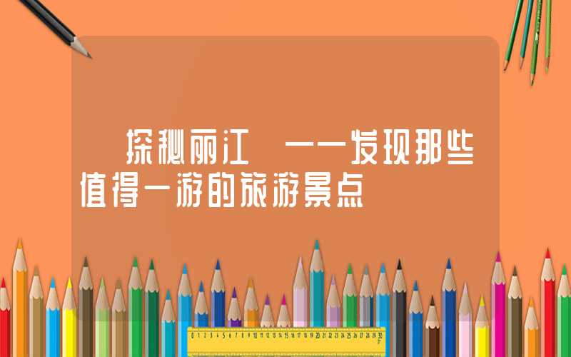 【探秘丽江】——发现那些值得一游的旅游景点