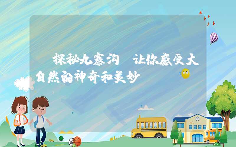【探秘九寨沟:让你感受大自然的神奇和美妙】