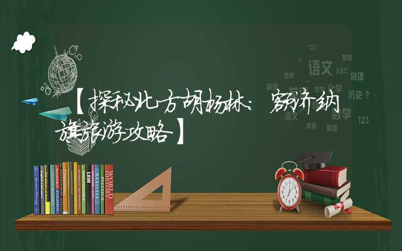 【探秘北方胡杨林：额济纳旗旅游攻略】