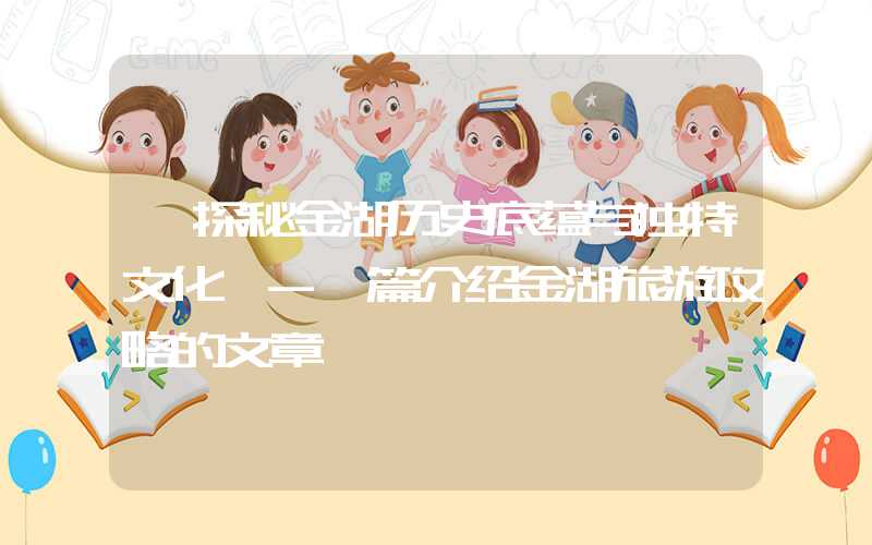 【探秘金湖历史底蕴与独特文化】-一篇介绍金湖旅游攻略的文章